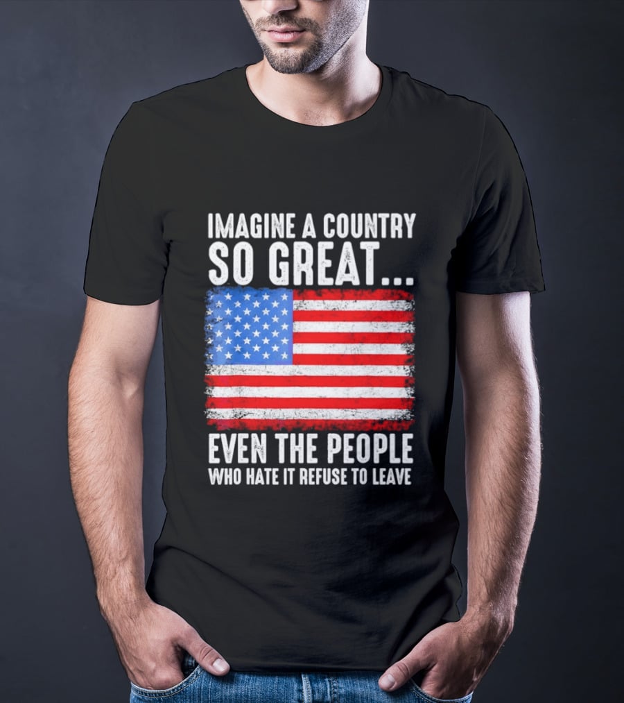 Imagine A Country So Great Even The People Who Hate It Refuse To Leave American Flag T-Shirt