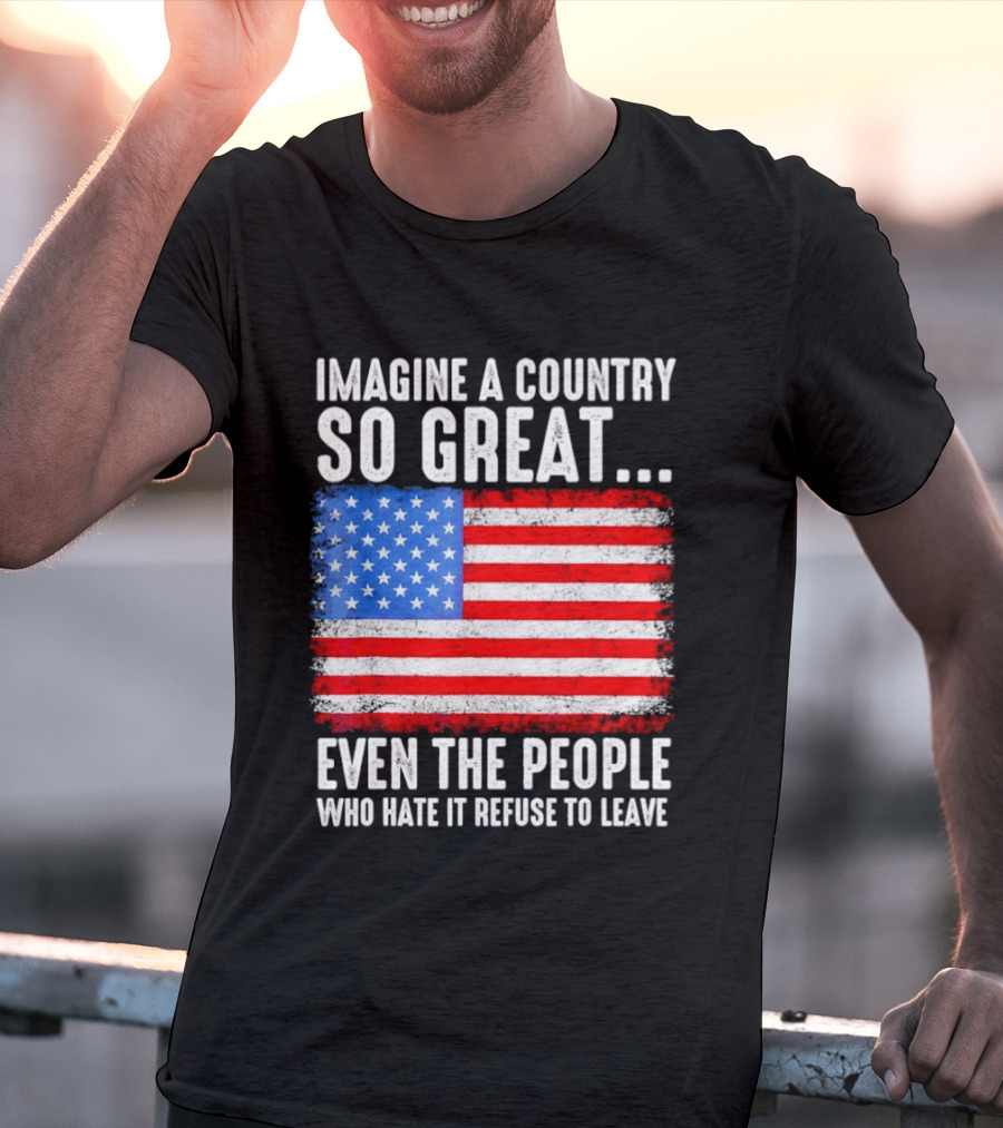 Imagine A Country So Great Even The People Who Hate It Refuse To Leave American Flag T-Shirt