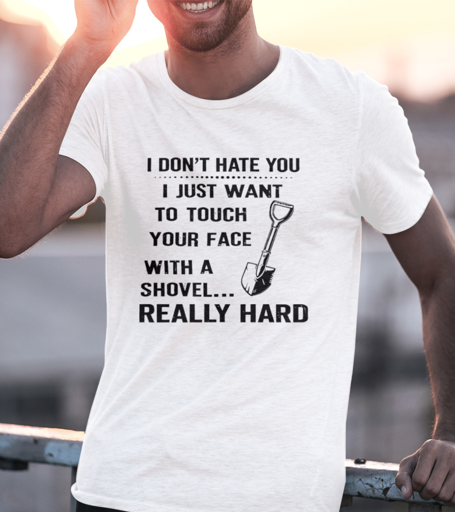 I Don't Hate You I Just Want To Touch Your Face With A Shovel Really Hard T-Shirt