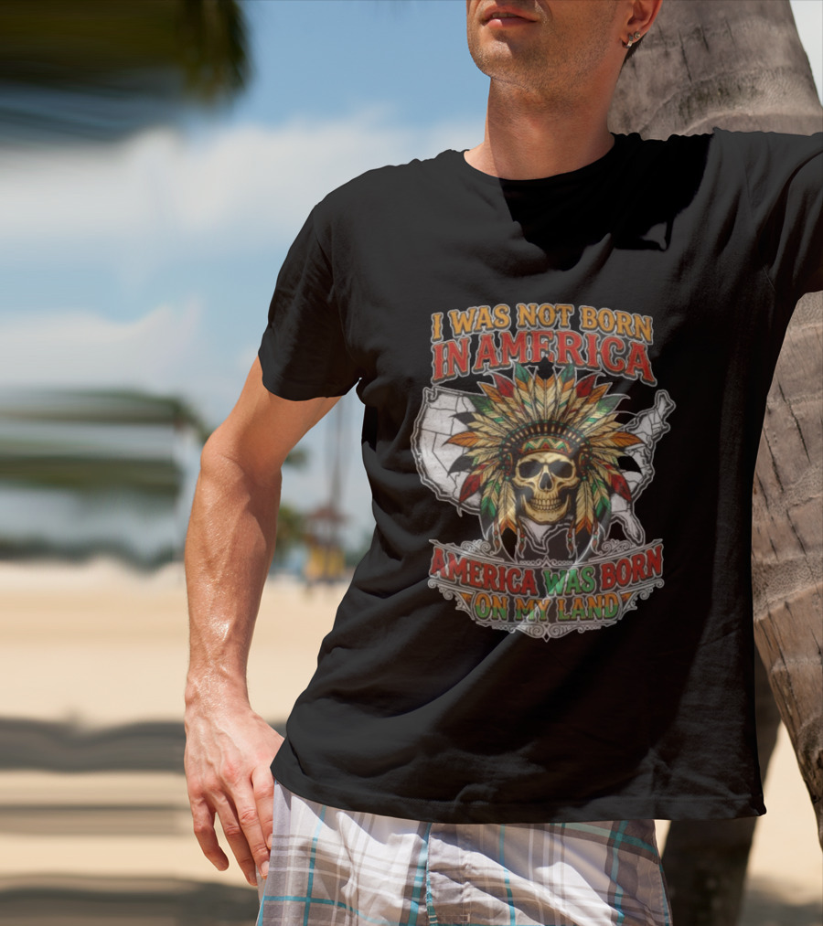 I Was Not Born In America Skull Headdress America Was Born On My Land T-Shirt