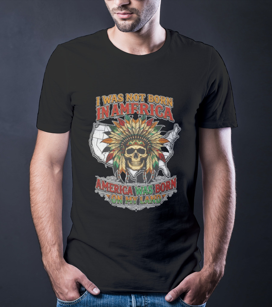 I Was Not Born In America Skull Headdress America Was Born On My Land T-Shirt