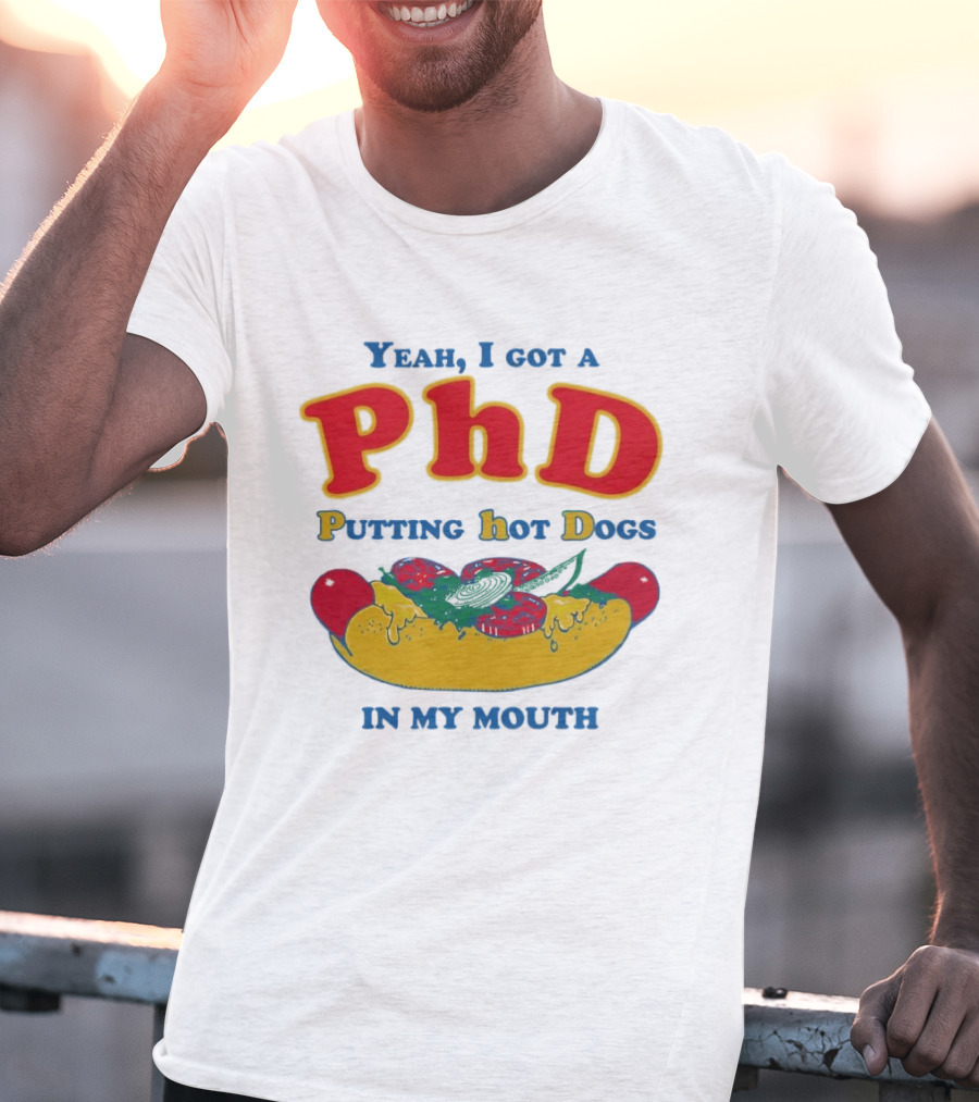 Yeah I Got A PhD Putting Hot Dogs In My Mouth Hot Dog Humor T-Shirt