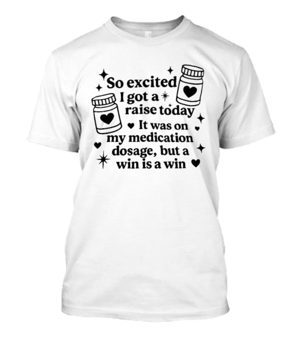 So Excited I Got A Raise Today It Was On My Medication Dosage But A Win Is A Win T-Shirt
