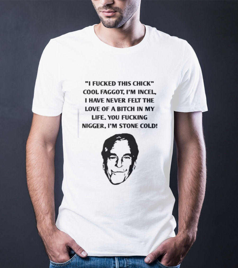 I Fucked This Chick Faggot I’m Incel I Have Never Felt The Love Of A Bitch In My Life. You Fucking Nigger I’m Stone Cold T-Shirt