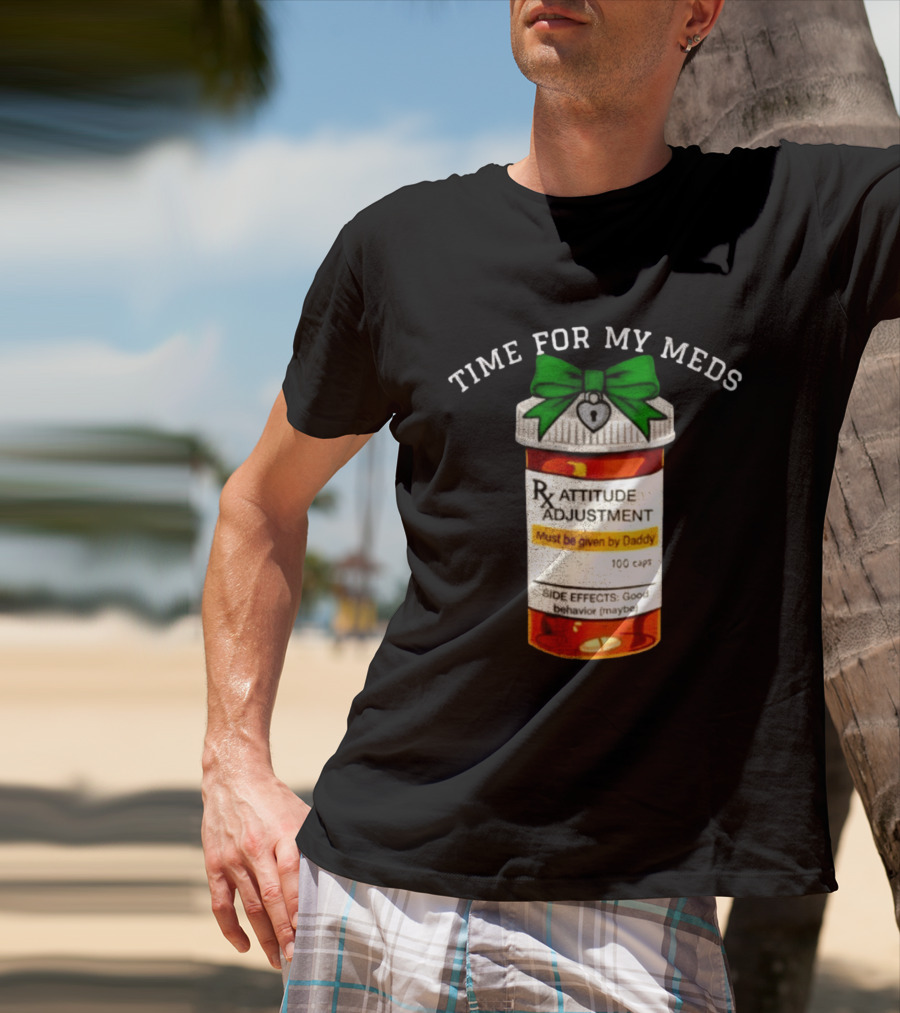 Time For My Meds Attitude Adjustment Rx Must Be Given By Daddy T-Shirt