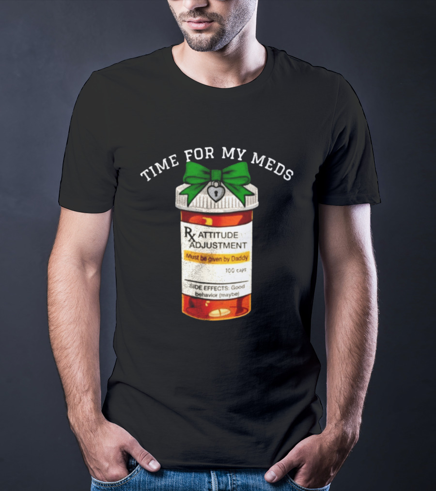 Time For My Meds Attitude Adjustment Rx Must Be Given By Daddy T-Shirt