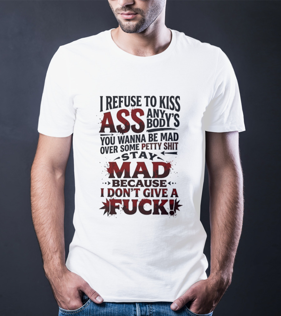 I Refuse To Kiss Ass Anybody's You Wanna Be Mad Over Some Petty Shit Stay Mad Because I Don't Give A Fuck T-Shirt