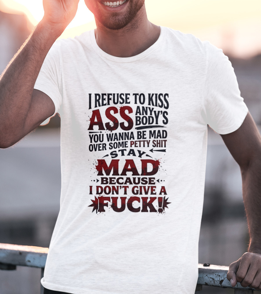 I Refuse To Kiss Ass Anybody's You Wanna Be Mad Over Some Petty Shit Stay Mad Because I Don't Give A Fuck T-Shirt