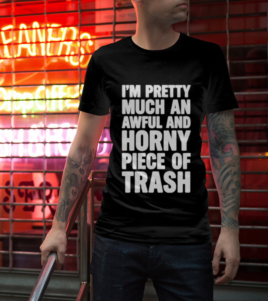 I'm Pretty Much An Awful And Horny Piece Of Trash T-Shirt