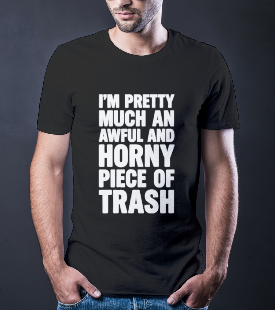 I'm Pretty Much An Awful And Horny Piece Of Trash T-Shirt