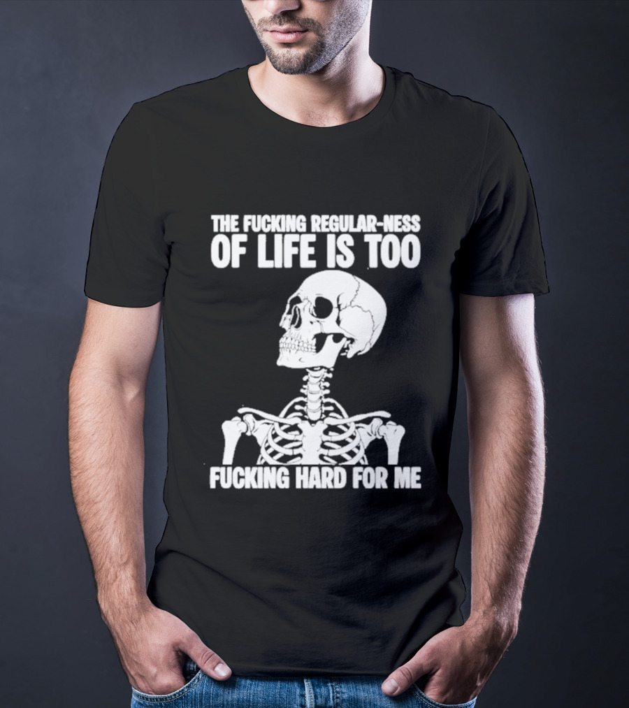 Skeleton The Fucking Regular Ness Of Life Is Too Fucking Hard For Me T-Shirt