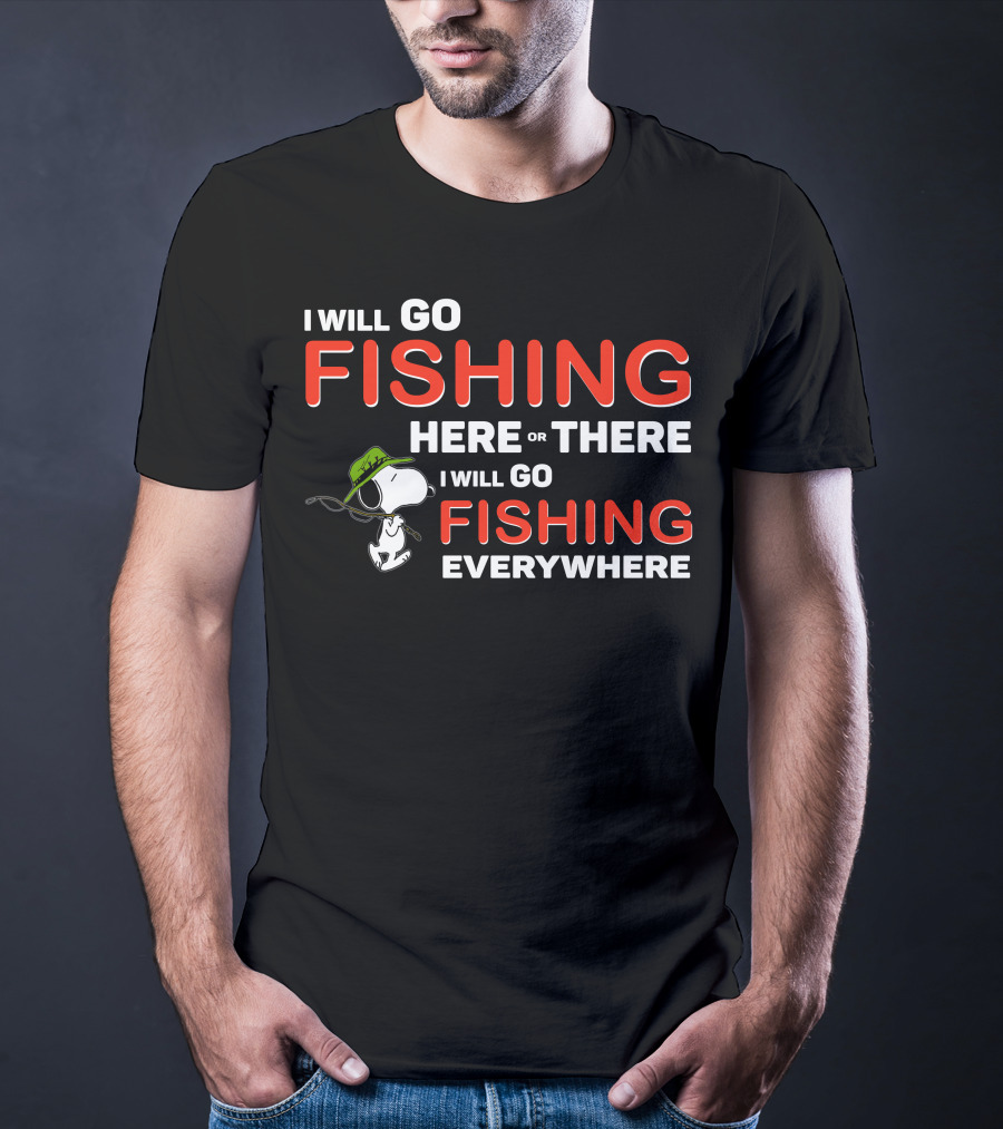 I Will Go Fishing Here Or There I Will Go Fishing Everywhere T-Shirt