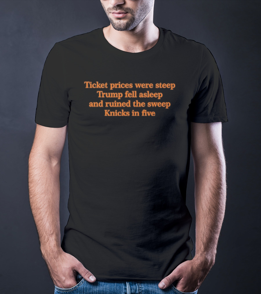 Ticket Prices Were Steep Trump Fell Asleep Knicks In Five Ruined The Sweep T-Shirt