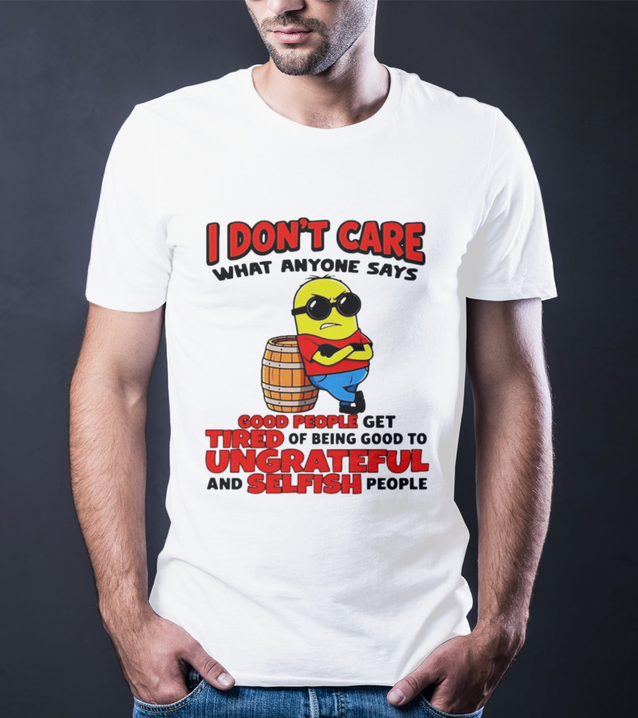 I Don't Care What Anyone Says Good People Get Tired Of Being Good To Ungrateful And Selfish People Minion T-Shirt