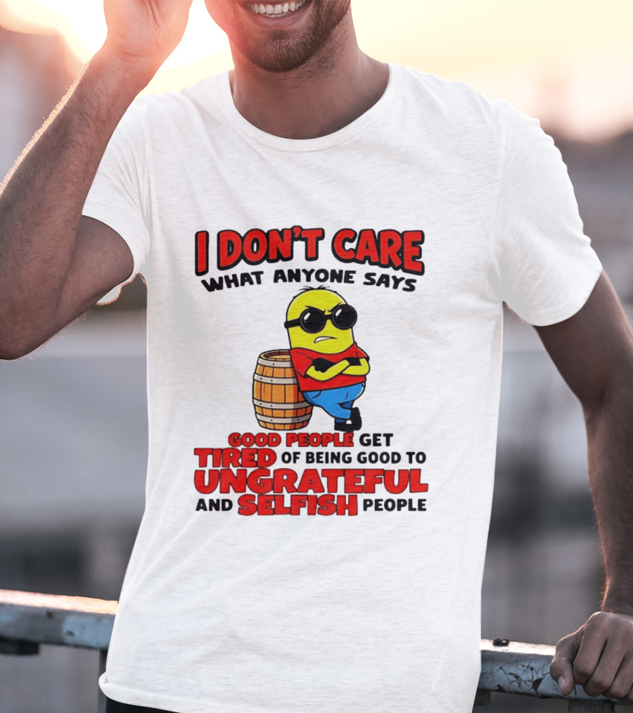 I Don't Care What Anyone Says Good People Get Tired Of Being Good To Ungrateful And Selfish People Minion T-Shirt