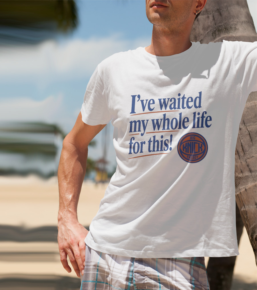 I've Waited My Whole Life For This Big Knick Energy New York Knicks T-Shirt
