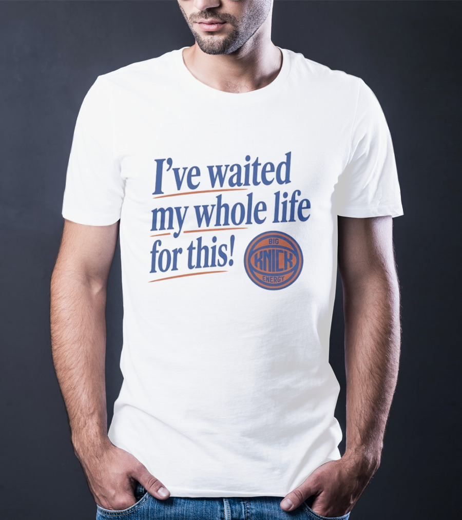 I've Waited My Whole Life For This Big Knick Energy New York Knicks T-Shirt