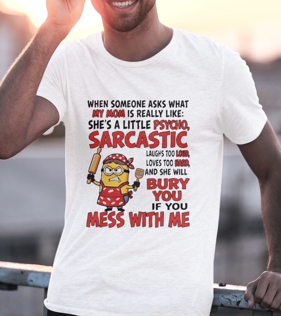 Minions When Someone Asks What My Mom Is Really Like She's A Little Psycho Sarcastic Bury You Mess With Me T-Shirt