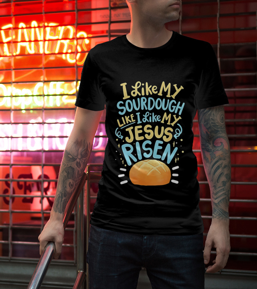 I Like My Sourdough Like I Like My Jesus Risen Bread T-Shirt