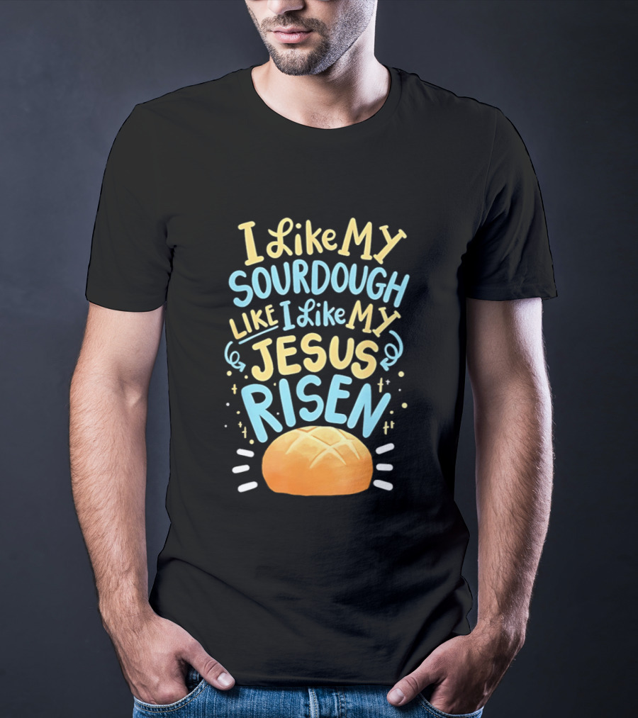 I Like My Sourdough Like I Like My Jesus Risen Bread T-Shirt