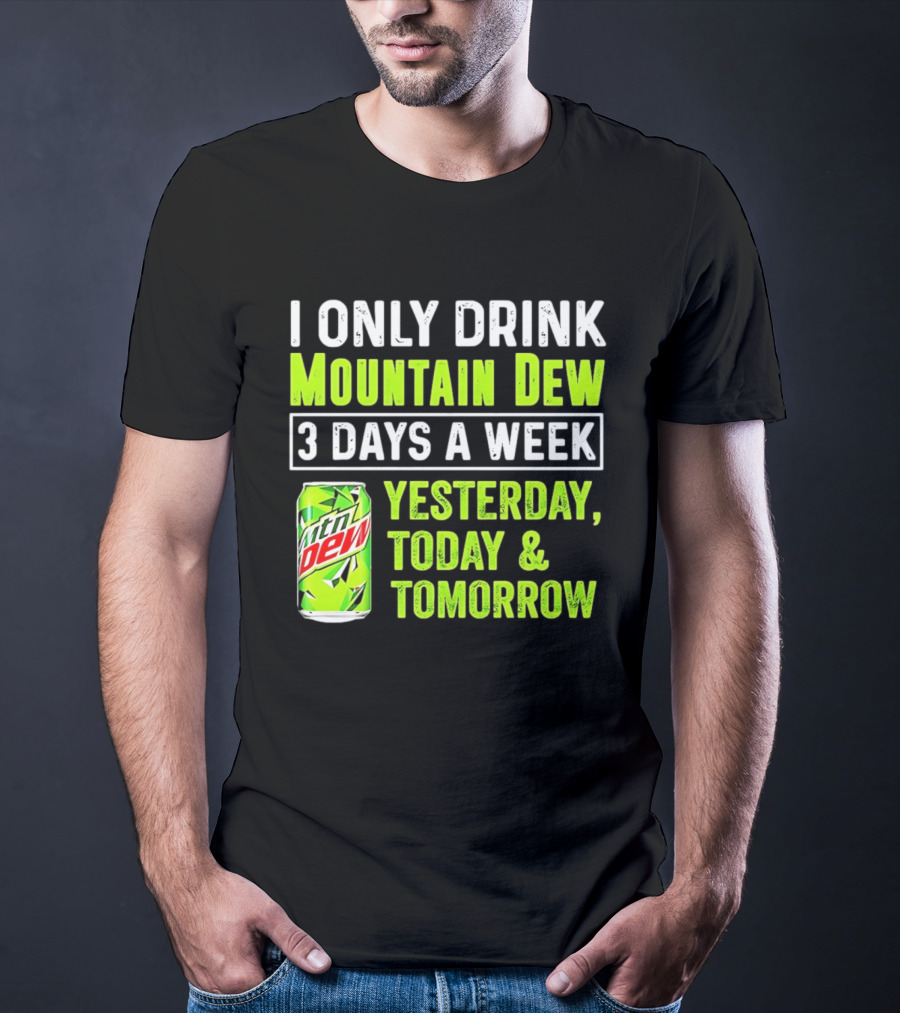 I Only Drink Mountain Dew 3 Days A Week Yesterday, Today & Tomorrow T-Shirt