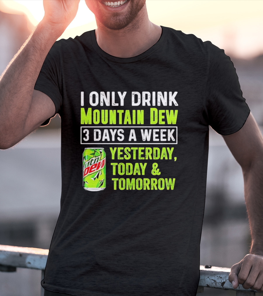 I Only Drink Mountain Dew 3 Days A Week Yesterday, Today & Tomorrow T-Shirt