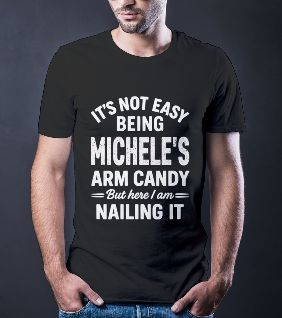 It's Not Easy Being Michele's Arm Candy But Here I Am Nailing It T-Shirt
