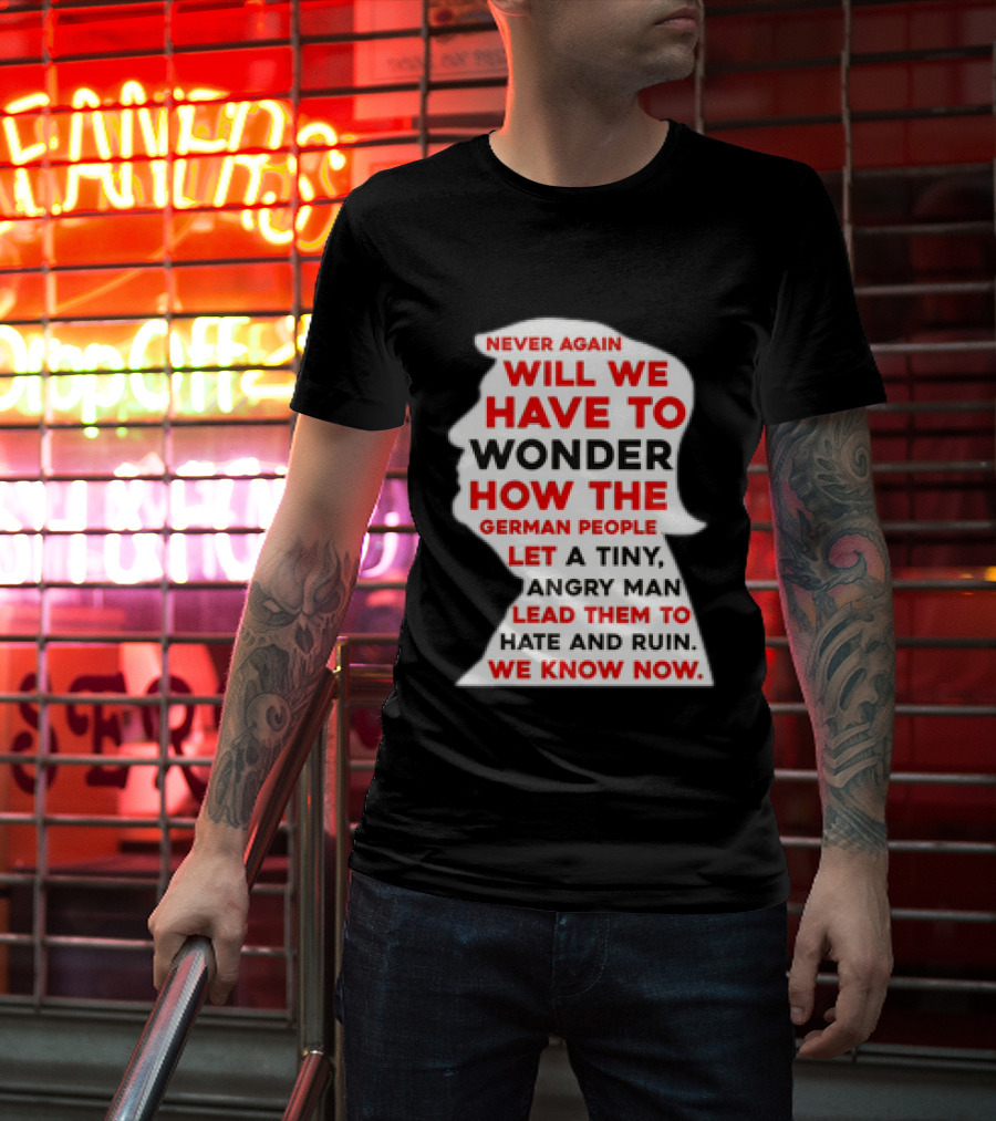 Will We Have To Wonder How The German People Let A Tiny Angry Man Lead Them To Hate And Ruin We Know Now T-Shirt