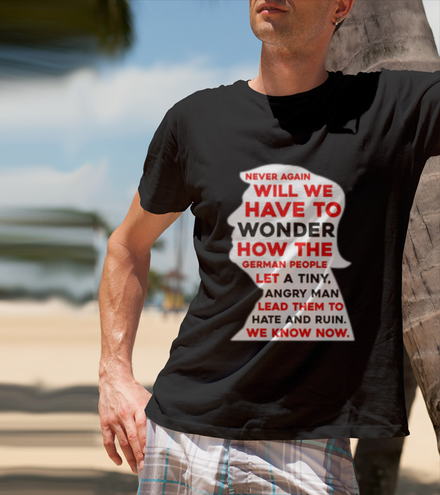Will We Have To Wonder How The German People Let A Tiny Angry Man Lead Them To Hate And Ruin We Know Now T-Shirt