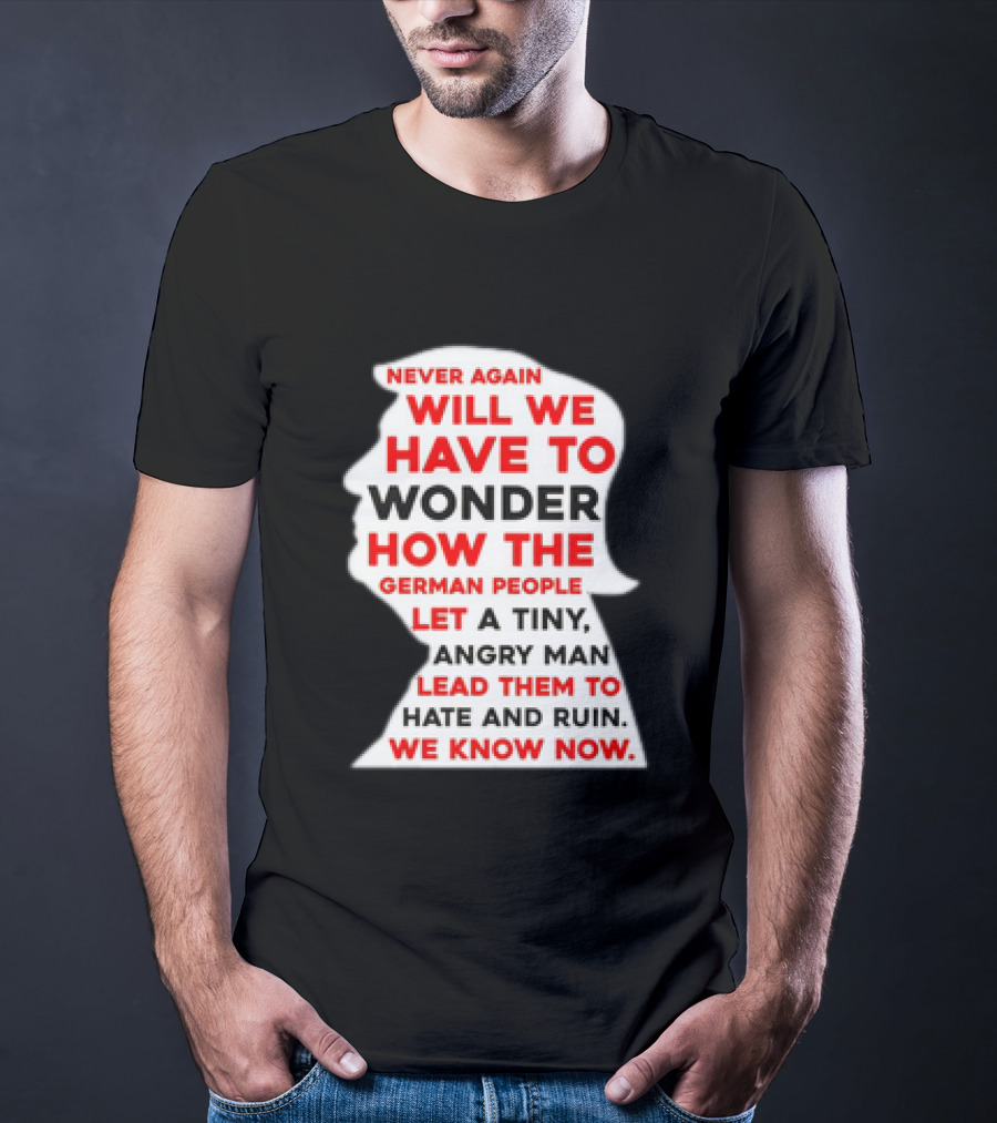 Will We Have To Wonder How The German People Let A Tiny Angry Man Lead Them To Hate And Ruin We Know Now T-Shirt