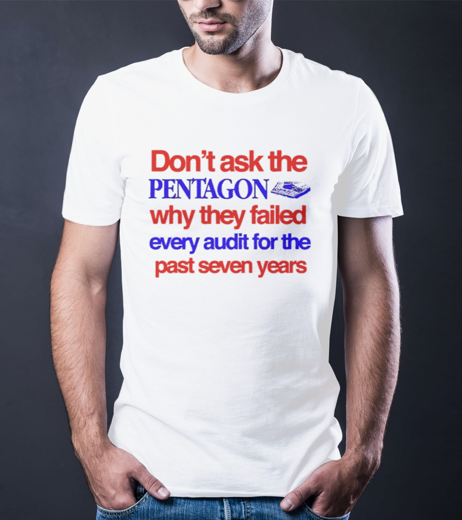 Don't Ask The Pentagon Why They Failed Every Audit For The Past Seven Years T-Shirt