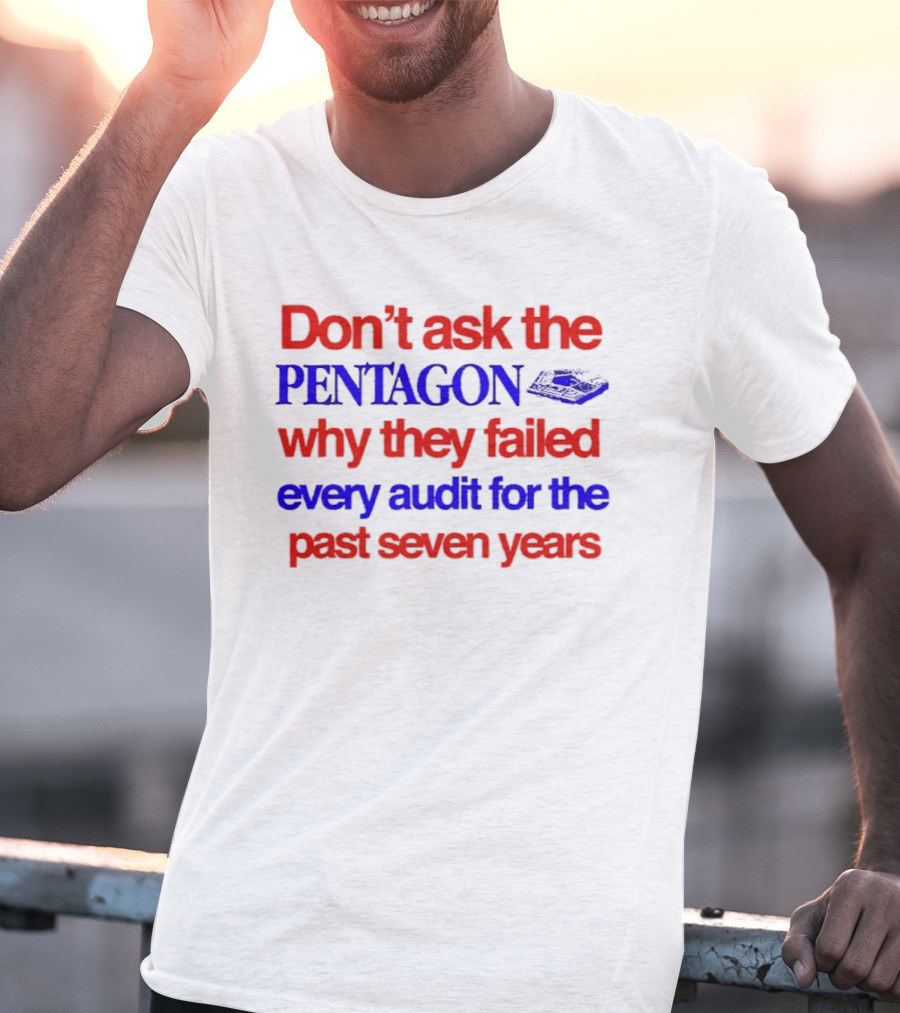 Don't Ask The Pentagon Why They Failed Every Audit For The Past Seven Years T-Shirt