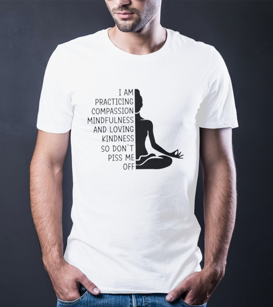 I Am Practicing Compassion Mindfulness And Loving Kindness So Don't Piss Me Off Yoga Pose T-Shirt