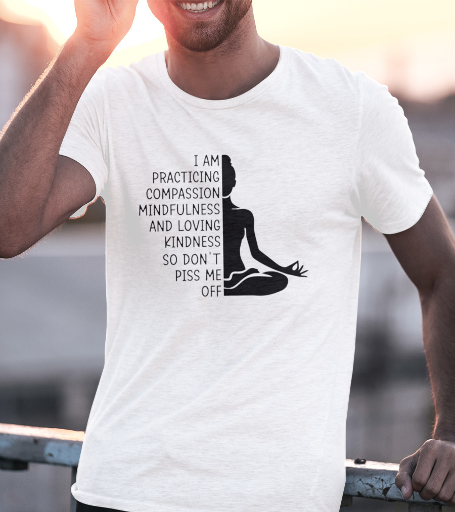 I Am Practicing Compassion Mindfulness And Loving Kindness So Don't Piss Me Off Yoga Pose T-Shirt