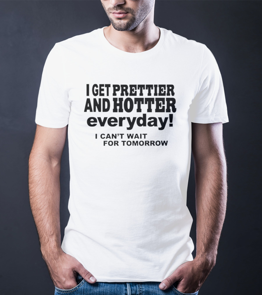 I Get Prettier And Hotter Everyday I Can't Wait For Tomorrow T-Shirt