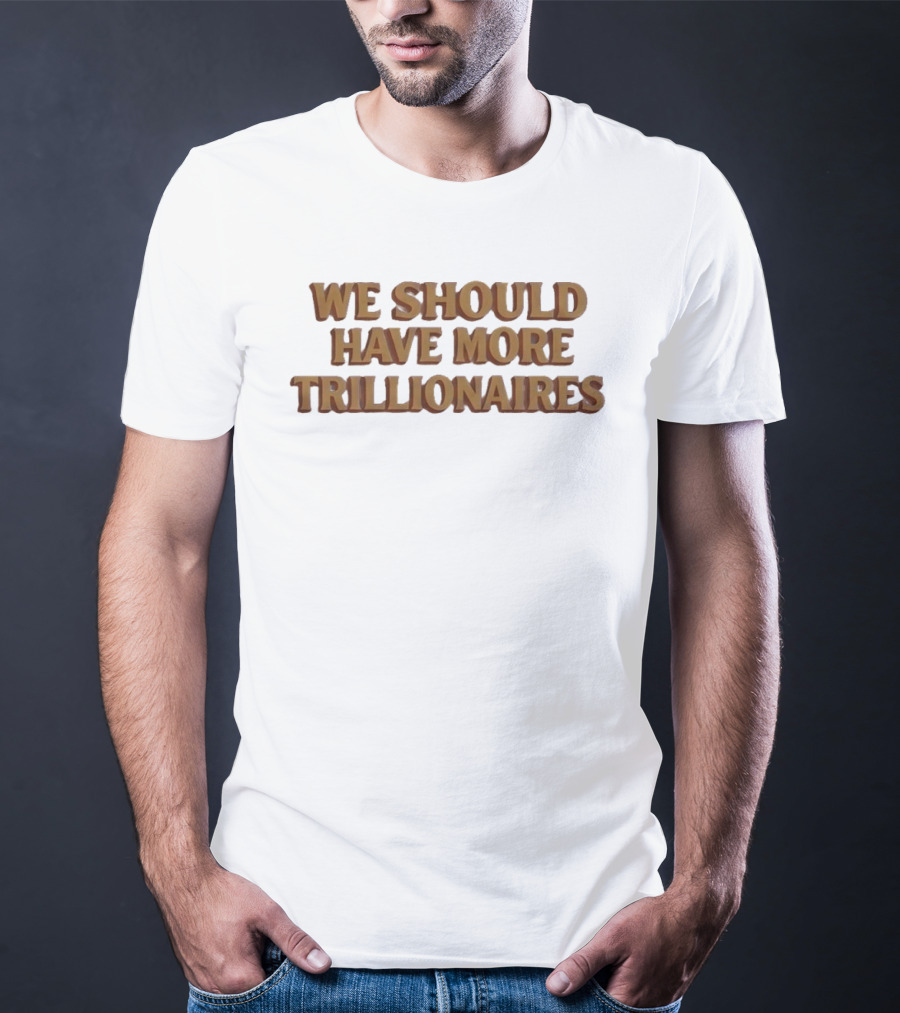 We Should Have More Trillionaires T-Shirt