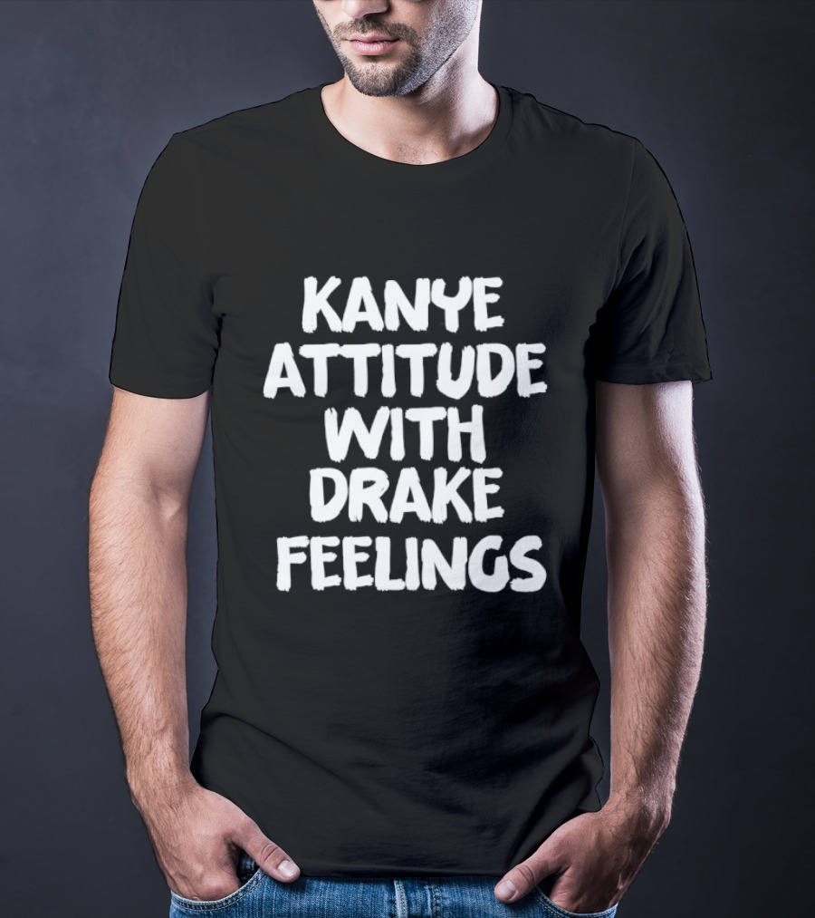 Kanye Attitude With Drake Feelings T-Shirt