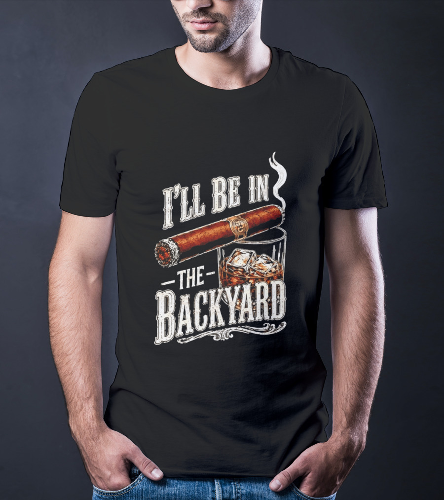 I'll Be In The Backyard Cigar And Whiskey Father's Day 2026 T-Shirt