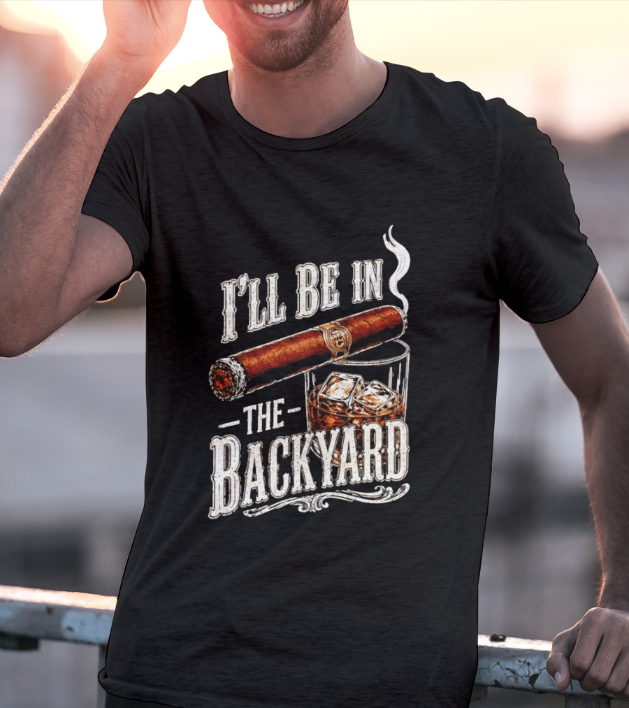 I'll Be In The Backyard Cigar And Whiskey Father's Day 2026 T-Shirt