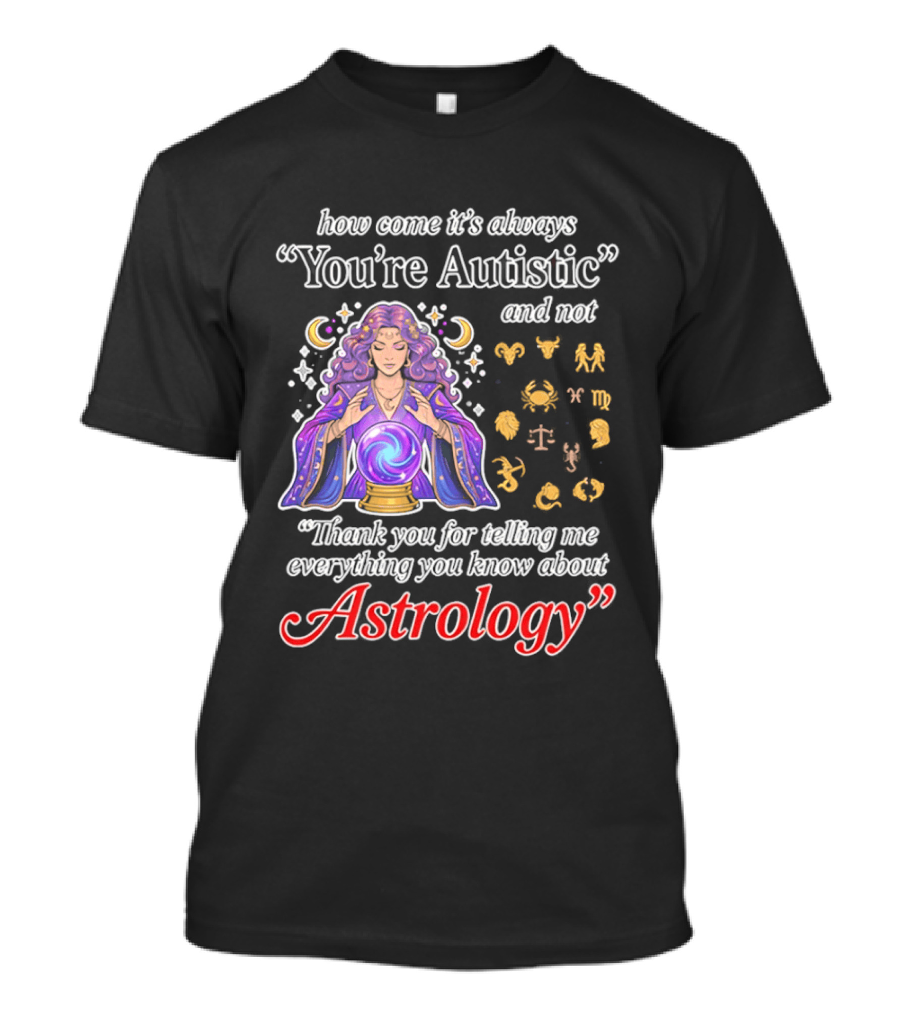 How Come It's Always You're Autistic And Not Thank You For Telling Me Everything You Know About Astrology T-Shirt