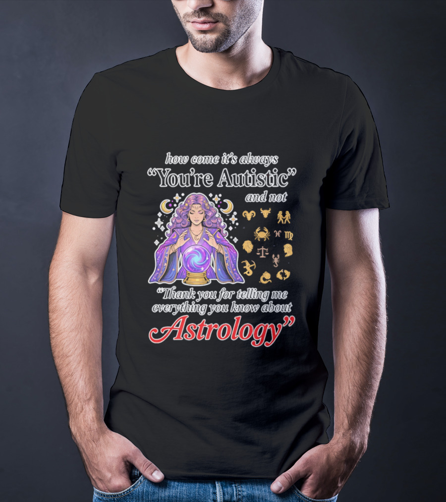 How Come It's Always You're Autistic And Not Thank You For Telling Me Everything You Know About Astrology T-Shirt