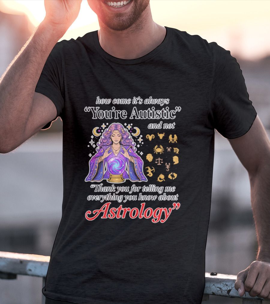 How Come It's Always You're Autistic And Not Thank You For Telling Me Everything You Know About Astrology T-Shirt