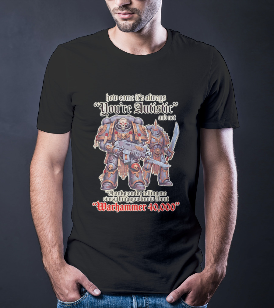How Come It's Always You're Autistic And Not Thank You For Telling Me Everything You Know About Warhammer 40000 T-Shirt