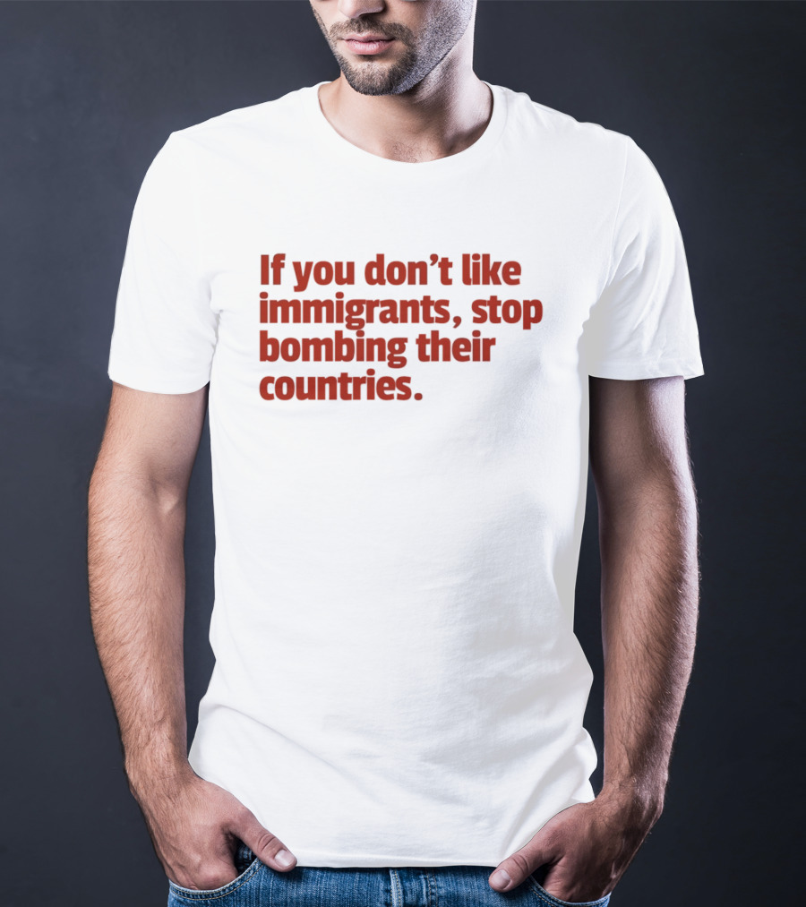 If You Don't Like Immigrants Stop Bombing Their Countries T-Shirt