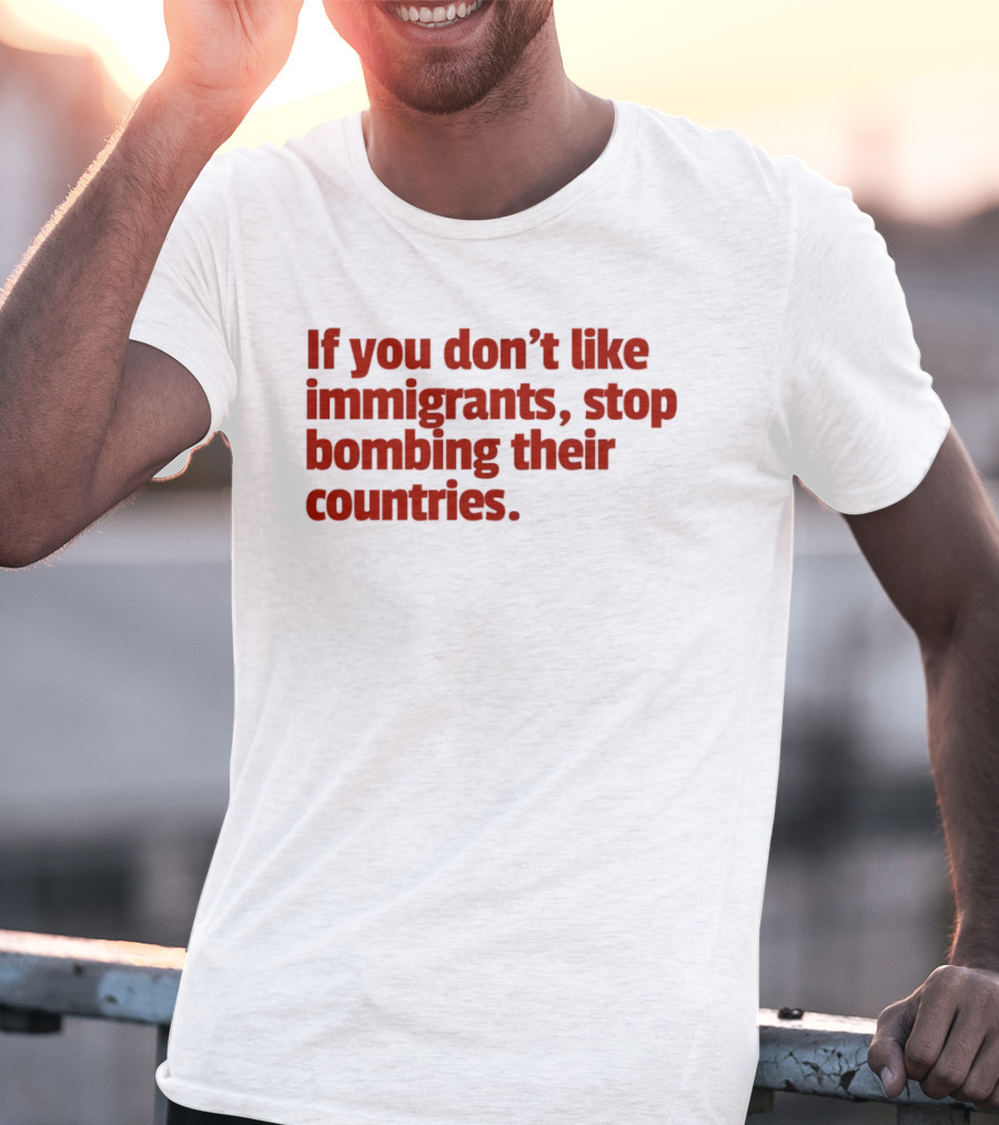 If You Don't Like Immigrants Stop Bombing Their Countries T-Shirt