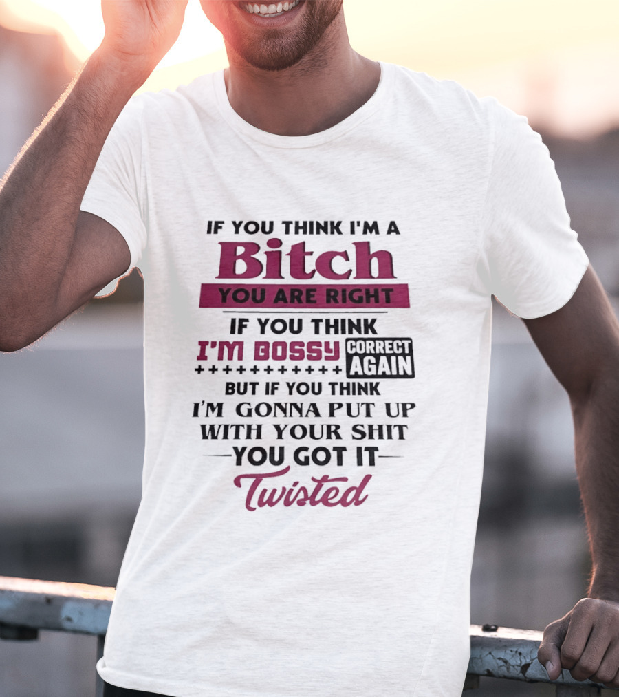 If You Think I'm A Bitch You Are Right Bossy Correct Again Not Gonna Put Up With Your Shit You Got It Twisted T-Shirt