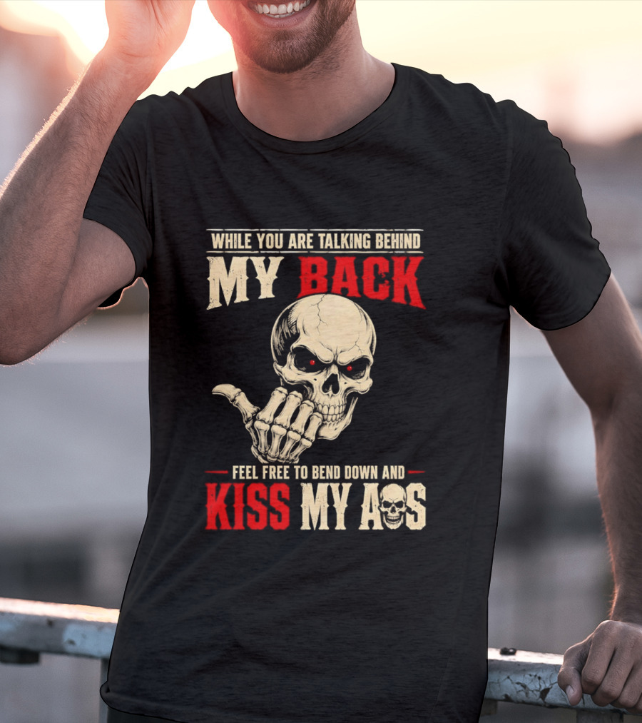 While You Are Talking Behind My Back Skull Feel Free To Bend Down And Kiss My Ass T-Shirt