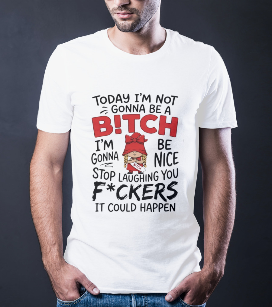 Today I'm Not Gonna Be A Bitch Be Nice Stop Laughing You F*ckers It Could Happen T-Shirt