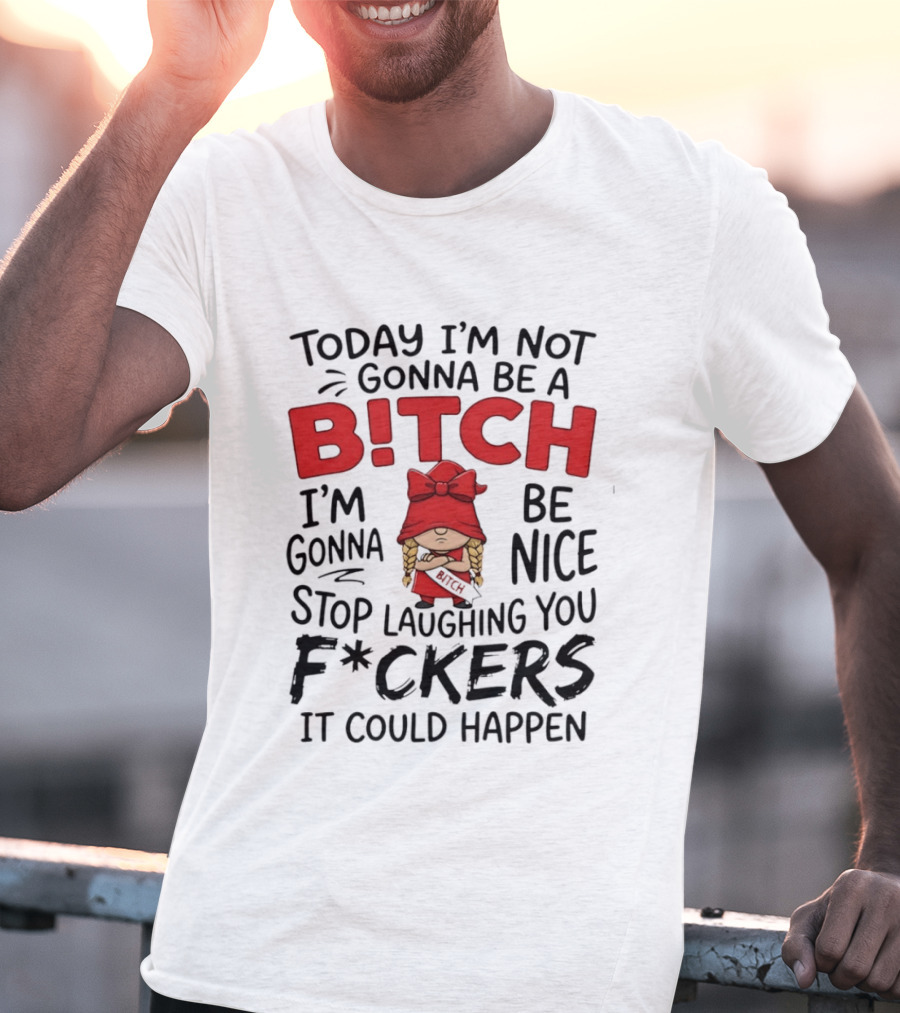 Today I'm Not Gonna Be A Bitch Be Nice Stop Laughing You F*ckers It Could Happen T-Shirt