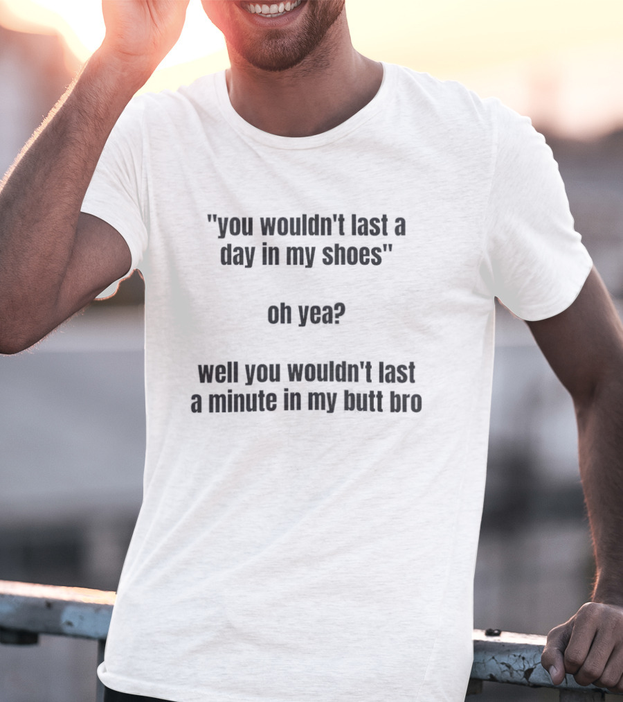 You Wouldn't Last A Day In My Shoes Oh Yea Well You Wouldn't Last A Minute In My Butt Bro T-Shirt
